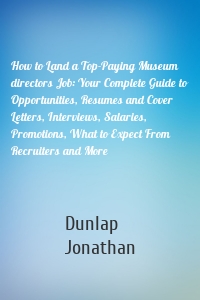 How to Land a Top-Paying Museum directors Job: Your Complete Guide to Opportunities, Resumes and Cover Letters, Interviews, Salaries, Promotions, What to Expect From Recruiters and More