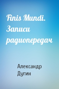 Александр Дугин - Finis Mundi. Записи радиопередач