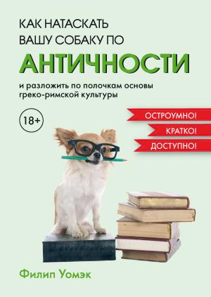 Обложка книги «Как натаскать вашу собаку по античности и разложить по полочкам основы греко-римской культуры» — Филип Уомэк