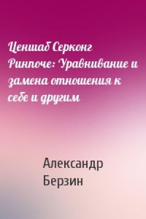 Обложка книги «Ценшаб Серконг Ринпоче: Уравнивание и замена отношения к себе и другим» — Александр Берзин
