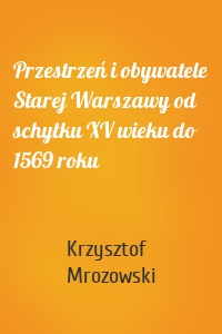 Przestrzeń i obywatele Starej Warszawy od schyłku XV wieku do 1569 roku
