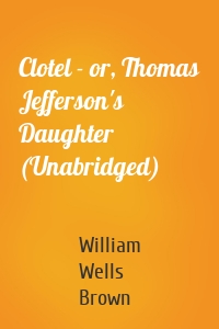 Clotel - or, Thomas Jefferson's Daughter (Unabridged)