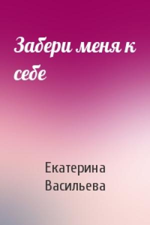 Обложка книги «Забери меня к себе» — Екатерина Васильева