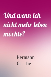 Und wenn ich nicht mehr leben möchte?