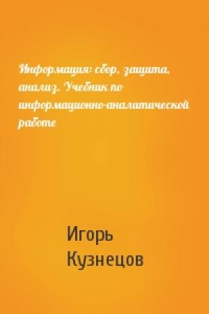 Обложка книги «Информация: сбор, защита, анализ. Учебник по информационно-аналитической работе» — Игорь Кузнецов