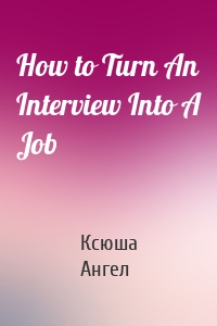 How to Turn An Interview Into A Job