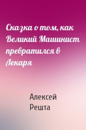 Обложка книги «Сказка о том, как Великий Машинист превратился в Лекаря» — Алексей Решта