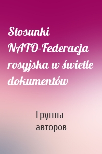 Stosunki NATO-Federacja rosyjska w świetle dokumentów