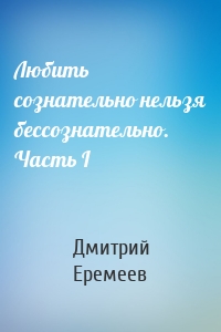 Любить сознательно нельзя бессознательно. Часть I