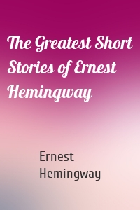The Greatest Short Stories of Ernest Hemingway