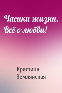 Часики жизни. Всё о любви!