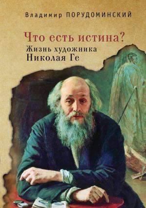 Обложка книги ««Что есть истина?» Жизнь художника Николая Ге» — Владимир Порудоминский