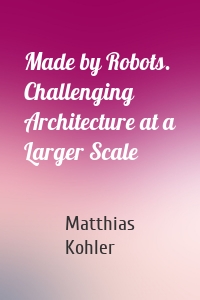 Made by Robots. Challenging Architecture at a Larger Scale