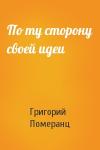 Григорий Померанц - По ту сторону своей идеи
