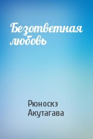 Обложка книги «Безответная любовь» — Акутагава Рюноскэ