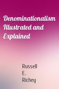 Denominationalism Illustrated and Explained