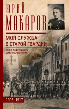 Обложка книги «Моя служба в старой гвардии. Война и мир офицера Семеновского полка. 1905–1917» — Юрий Макаров