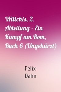 Witichis, 2. Abteilung - Ein Kampf um Rom, Buch 6 (Ungekürzt)