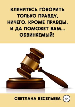 Обложка книги «Клянитесь говорить только правду, ничего, кроме правды, и да поможет вам… обвиняемый!» — Светлана Весельева