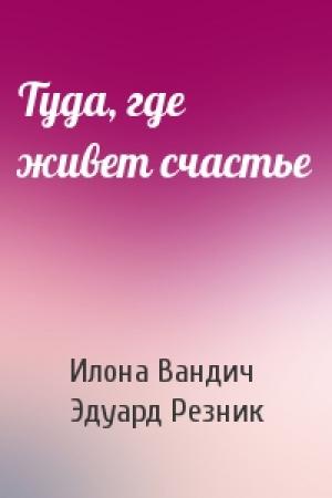 Обложка книги «Туда, где живет счастье» — Илона Вандич, Эдуард Резник