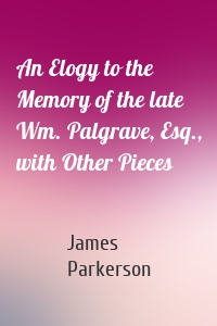 An Elogy to the Memory of the late Wm. Palgrave, Esq., with Other Pieces