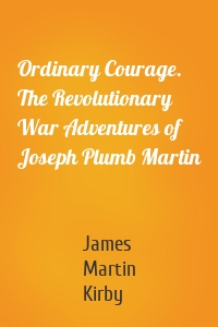 Ordinary Courage. The Revolutionary War Adventures of Joseph Plumb Martin