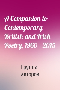 Группа авторов - A Companion to Contemporary British and Irish Poetry, 1960 - 2015