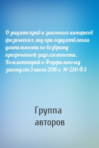 О защите прав и законных интересов физических лиц при осуществлении деятельности по возврату просроченной задолженности. Комментарий к Федеральному закону от 3 июля 2016 г. № 230-ФЗ