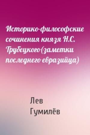 Обложка книги «Историко-философские сочинения князя Н.С. Трубецкого(заметки последнего евразийца)» — Лев Николаевич Гумилёв