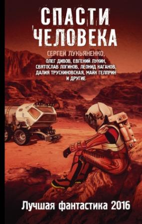 Обложка книги «Спасти человека. Лучшая фантастика 2016» — Леонид Алехин, Сергей Лукьяненко, Олег Дивов, Леонид Каганов, Святослав Логинов, Евгений Лукин, Далия Трускиновская, Андрей Синицын, Майк Гелприн, Юлия Зонис, Вячеслав Бакулин, Игорь Авильченко, Евгения Данилова, Максим Тихомиров, Румит Кин