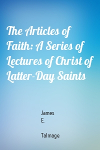 The Articles of Faith: A Series of Lectures of Christ of Latter-Day Saints