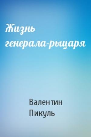 Обложка книги «Жизнь генерала-рыцаря» — Валентин Пикуль