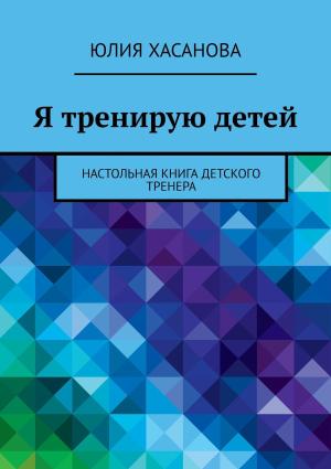 Обложка книги «Я тренирую детей. Настольная книга детского тренера» — Юлия Хасанова