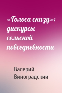 «Голоса снизу»: дискурсы сельской повседневности