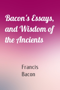 Bacon's Essays, and Wisdom of the Ancients