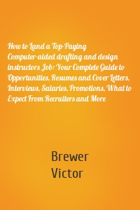 How to Land a Top-Paying Computer-aided drafting and design instructors Job: Your Complete Guide to Opportunities, Resumes and Cover Letters, Interviews, Salaries, Promotions, What to Expect From Recruiters and More