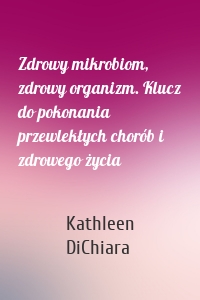 Zdrowy mikrobiom, zdrowy organizm. Klucz do pokonania przewlekłych chorób i zdrowego życia