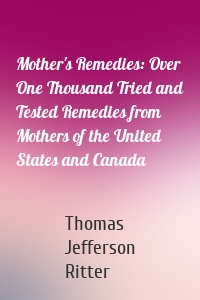 Mother's Remedies: Over One Thousand Tried and Tested Remedies from Mothers of the United States and Canada