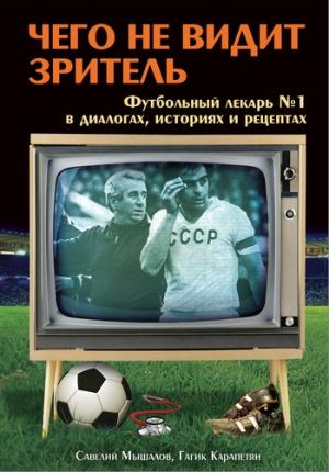 Обложка книги «Чего не видит зритель. Футбольный лекарь №1 в диалогах, историях и рецептах» — Гагик Карапетян, Савелий Мышалов