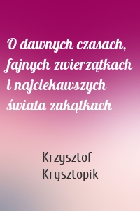 O dawnych czasach, fajnych zwierzątkach i najciekawszych świata zakątkach