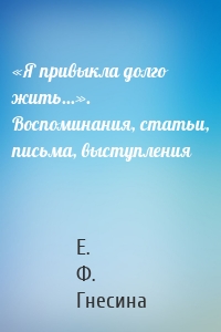 «Я привыкла долго жить...». Воспоминания, статьи, письма, выступления