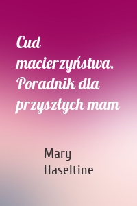 Cud macierzyństwa. Poradnik dla przyszłych mam