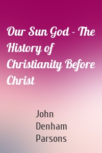 Our Sun God - The History of Christianity Before Christ