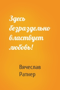 Здесь безраздельно властвует любовь!