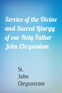 Service of the Divine and Sacred Liturgy of our Holy Father John Chrysostom