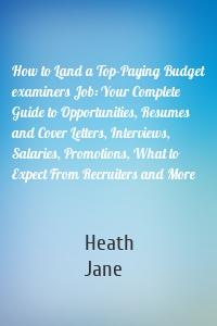 How to Land a Top-Paying Budget examiners Job: Your Complete Guide to Opportunities, Resumes and Cover Letters, Interviews, Salaries, Promotions, What to Expect From Recruiters and More