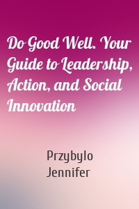 Do Good Well. Your Guide to Leadership, Action, and Social Innovation