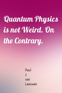 Quantum Physics is not Weird. On the Contrary.