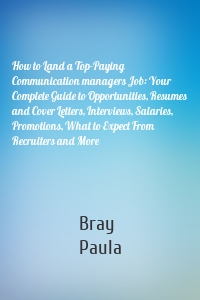 How to Land a Top-Paying Communication managers Job: Your Complete Guide to Opportunities, Resumes and Cover Letters, Interviews, Salaries, Promotions, What to Expect From Recruiters and More