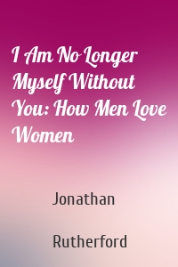 I Am No Longer Myself Without You: How Men Love Women